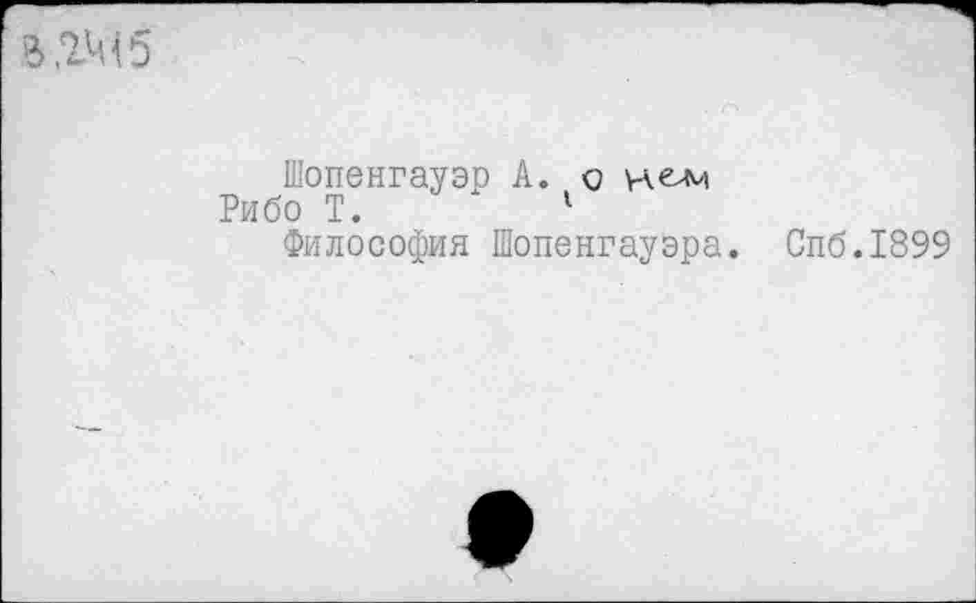 ﻿
Шопенгауэр А. о нелм
Рибо Т.	1
Философия Шопенгауэра.
Спб.1899